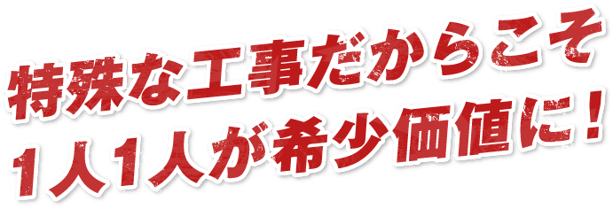 特殊な工事だからこそ1人1人が希少価値に！